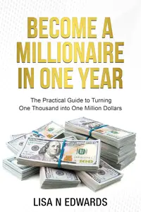 BECOME A MILLIONAIRE IN ONE YEAR: The Practical Guide to Turning One Thousand into One Million Dollars