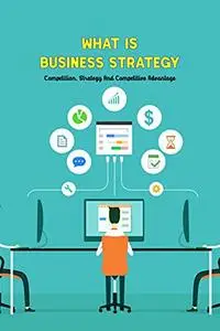 What Is Business Strategy: Competition, Strategy And Competitive Advantage