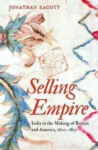 Selling Empire: India in the Making of Britain and America, 1600-1830