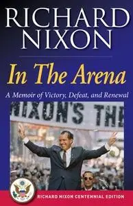 «In The Arena: A Memoir of Victory, Defeat, and Renewal» by Richard Nixon