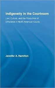 Indigeneity in the Courtroom: Law, Culture, and the Production of Difference in North American Courts (Indigenous Peoples & Pol