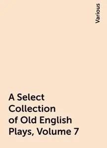 «A Select Collection of Old English Plays, Volume 7» by Various