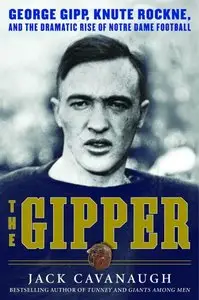 The Gipper: George Gipp, Knute Rockne, and the Dramatic Rise of Notre Dame Football