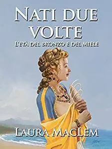 Laura MacLem - Nati due volte. L'etá del bronzo e del miele