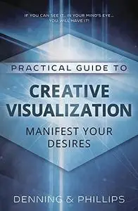 Practical Guide to Creative Visualization: Manifest Your Desires