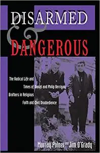 Disarmed And Dangerous: The Radical Life And Times Of Daniel And Philip Berrigan, Brothers In Religious Faith And Civil