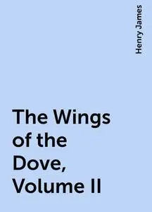 «The Wings of the Dove, Volume II» by Henry James