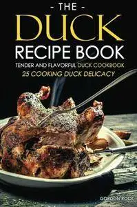 The Duck Recipe Book - Tender and Flavorful Duck Cookbook: 25 Cooking Duck Delicacy