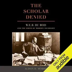 The Scholar Denied: W. E. B. Du Bois and the Birth of Modern Sociology [Audiobook] (Repost)