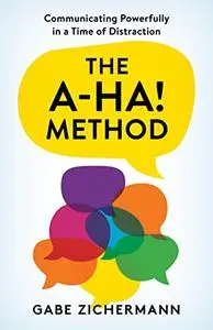 The A-Ha! Method: Communicating Powerfully in a Time of Distraction