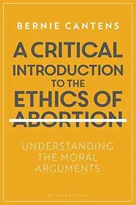 A Critical Introduction to the Ethics of Abortion: Understanding the Moral Arguments