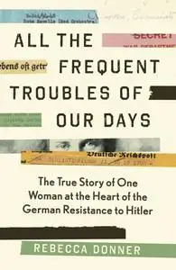 All the Frequent Troubles of Our Days: The True Story of the Woman at the Heart of the German Resistance to Hitler, UK Edition