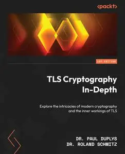 TLS Cryptography In-Depth: Explore the intricacies of modern cryptography and the inner workings of TLS