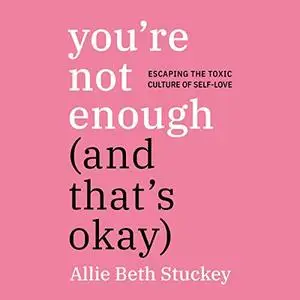 You're Not Enough (and That's Okay): Escaping the Toxic Culture of Self-Love [Audiobook]