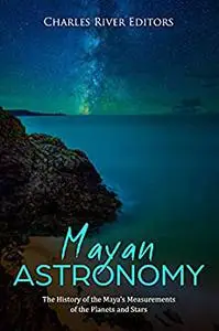 Mayan Astronomy: The History of the Maya’s Measurements of the Planets and Stars