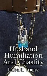 «Husband Humiliation And Chastity: Extreme Cuckold, Wimp, FemDom» by Isabella Tropez