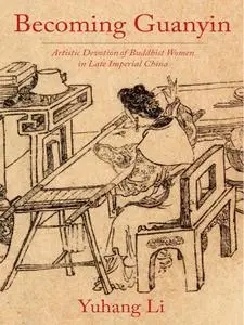 Becoming Guanyin: Artistic Devotion of Buddhist Women in Late Imperial China (Premodern East Asia: New Horizons)