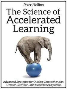 «The Science of Accelerated Learning: Advanced Strategies for Quicker Comprehension, Greater Retention, and Systematic E