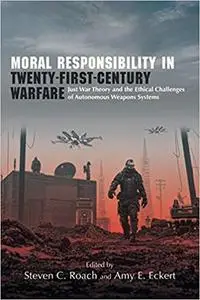 Moral Responsibility in Twenty-First-Century Warfare: Just War Theory and the Ethical Challenges of Autonomous Weapons S