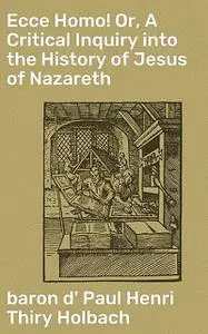 «Ecce Homo! Or, A Critical Inquiry into the History of Jesus of Nazareth» by baron d' Paul Henri Thiry Holbach