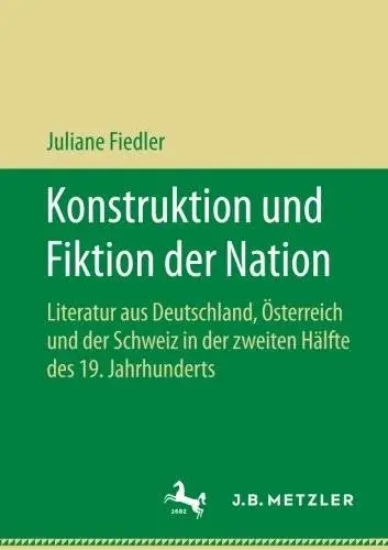 Konstruktion und Fiktion der Nation: Literatur aus Deutschland, Österreich und der Schweiz in der zweiten Hälfte des 19. Jahrhu