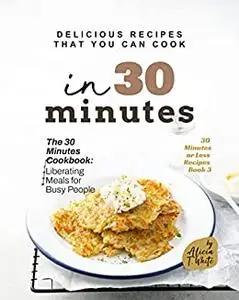 Delicious Recipes That You Can Cook in 30 Minutes: The 30 Minutes Cookbook