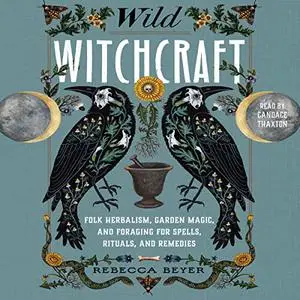 Wild Witchcraft: Folk Herbalism, Garden Magic, and Foraging for Spells, Rituals, and Remedies [Audiobook]