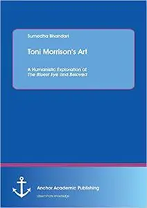 Toni Morrison's Art. A Humanistic Exploration of The Bluest Eye and Beloved