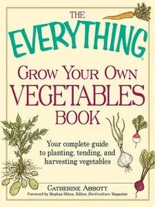 «The Everything Grow Your Own Vegetables Book: Your Complete Guide to planting, tending, and harvesting vegetables» by C