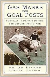 Gas Masks for Goal Posts: Football in Britain during the Second World War