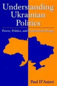Paul D'Anieri - Understanding Ukrainian Politics: Power, Politics, And Institutional Design