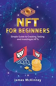 NFT for Beginners: Simple Guide to Creating, Selling and Investing in NFTs