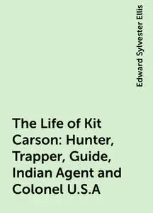 «The Life of Kit Carson: Hunter, Trapper, Guide, Indian Agent and Colonel U.S.A» by Edward Sylvester Ellis