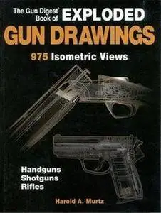 The Gun Digest Book of Exploded Gun Drawings: 975 Isometric Views (Repost)