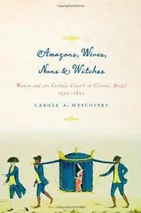 Amazons, Wives, Nuns, and Witches: Women and the Catholic Church in Colonial Brazil, 1500-1822 (Repost)