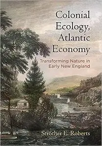 Colonial Ecology, Atlantic Economy: Transforming Nature in Early New England