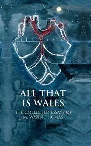 All That is Wales: The Collected Essays of M. Wynn Thomas