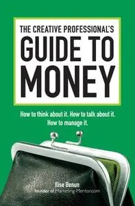 «The Creative Professional's Guide to Money: How to Think About It, How to Talk About it, How to Manage It» by Ilise Ben