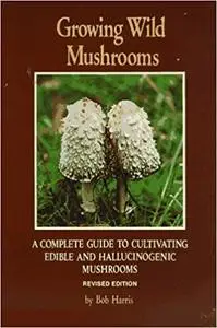 Growing Wild Mushrooms: A Complete Guide to Cultivating Edible and Hallucinogenic Mushrooms