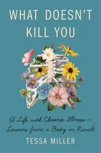 What Doesn't Kill You: A Life with Chronic Illness: Lessons from a Body in Revolt