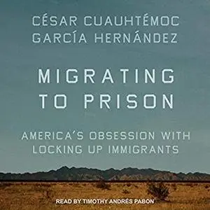 Migrating to Prison: America’s Obsession with Locking Up Immigrants [Audiobook]