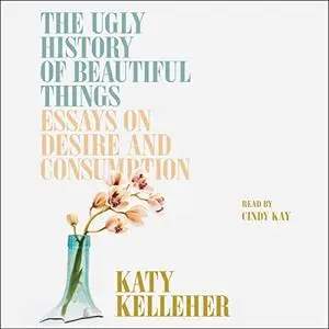 The Ugly History of Beautiful Things: Essays on Desire and Consumption [Audiobook]