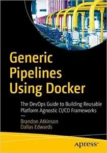 Generic Pipelines Using Docker: The DevOps Guide to Building Reusable Platform Agnostic CI/CD Frameworks