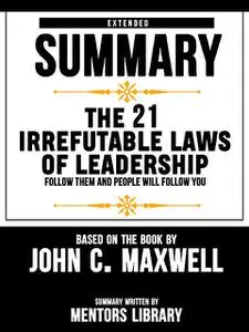 «Extended Summary Of The 21 Irrefutable Laws Of Leadership: Follow Them And People Will Follow You – Based On The Book B