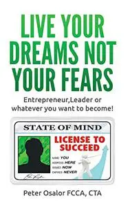 Live Your Dreams Not Your Fears: Entrepreneur, Leader Or Whatever You Want To Become!