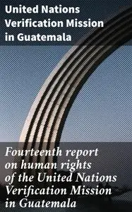 «Fourteenth report on human rights of the United Nations Verification Mission in Guatemala» by United Nations Verificati