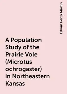 «A Population Study of the Prairie Vole (Microtus ochrogaster) in Northeastern Kansas» by Edwin Perry Martin