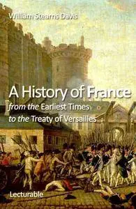 William Stearns Davis - A History of France from the Earliest Times to the Treaty of Versailles