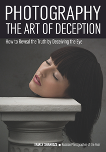 Photography: The Art of Deception : How to Reveal the Truth by Deceiving the Eye