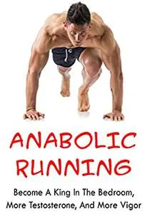 Anabolic Running Program: Become A King In The Bedroom, More Testosterone, And More Vigor.